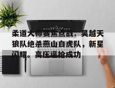 雷火竞技-柔道大师赛焦点战：吴越天狼队绝杀燕山白虎队，新星闪耀。高压逼抢成功(百战天狼梦妮)