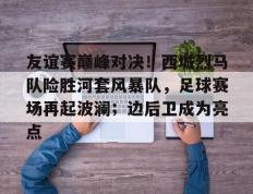 雷火电竞-友谊赛巅峰对决！西城烈马队险胜河套风暴队，足球赛场再起波澜；边后卫成为亮点的简单介绍