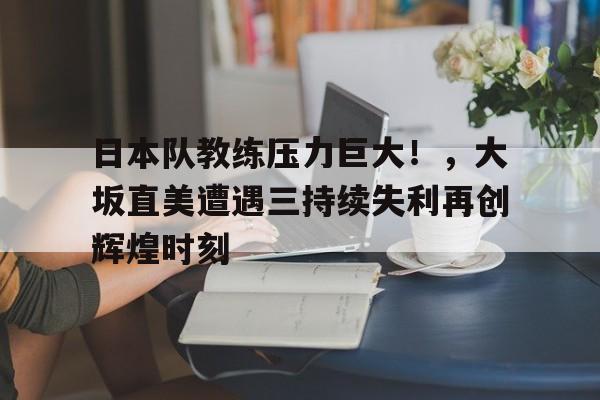 雷火电竞-包含日本队教练压力巨大！，大坂直美遭遇三持续失利再创辉煌时刻的词条